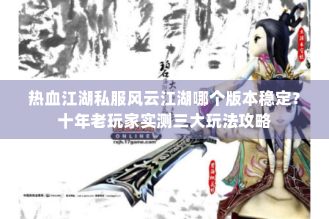 热血江湖私服风云江湖哪个版本稳定？十年老玩家实测三大玩法攻略