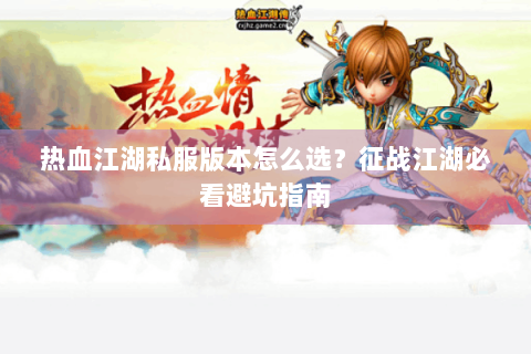 热血江湖私服版本怎么选？征战江湖必看避坑指南