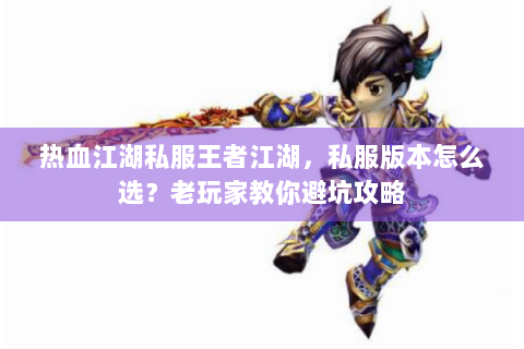 热血江湖私服王者江湖，私服版本怎么选？老玩家教你避坑攻略
