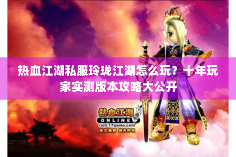 热血江湖私服玲珑江湖怎么玩？十年玩家实测版本攻略大公开