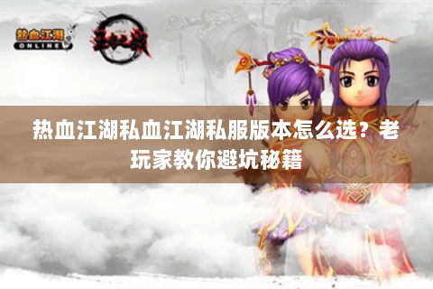 热血江湖私血江湖私服版本怎么选？老玩家教你避坑秘籍