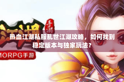 热血江湖私服乱世江湖攻略，如何找到稳定版本与独家玩法？