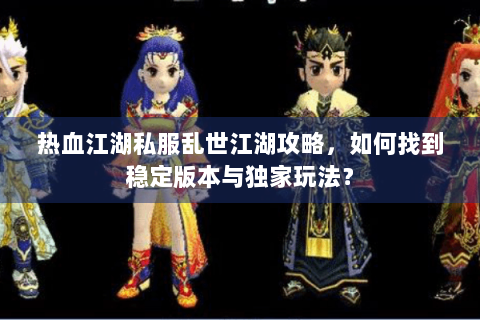 热血江湖私服乱世江湖攻略，如何找到稳定版本与独家玩法？
