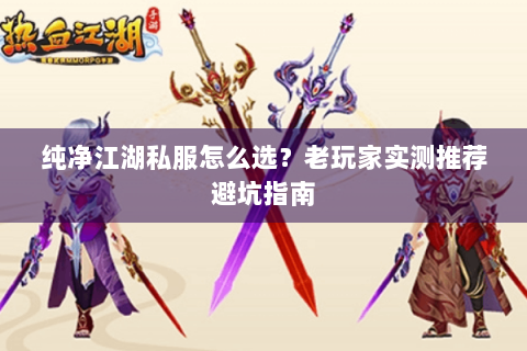 纯净江湖私服怎么选？老玩家实测推荐避坑指南