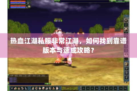 热血江湖私服非常江湖，如何找到靠谱版本与速成攻略？