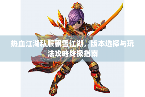 热血江湖私服飘雪江湖，版本选择与玩法攻略终极指南