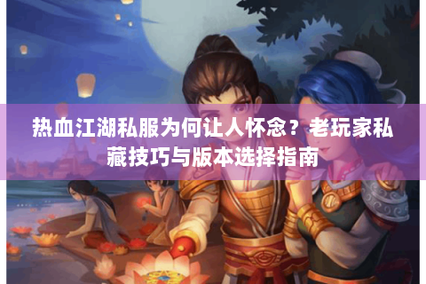 热血江湖私服为何让人怀念？老玩家私藏技巧与版本选择指南