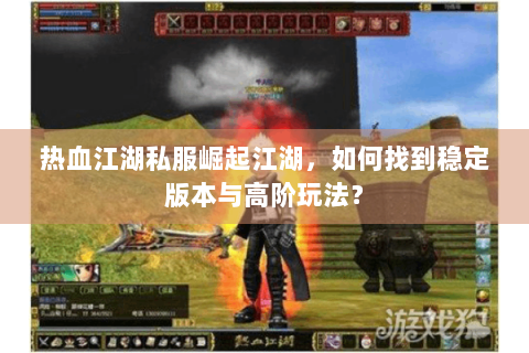 热血江湖私服崛起江湖，如何找到稳定版本与高阶玩法？