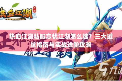 热血江湖私服忘忧江湖怎么选？三大避坑指南与实战进阶攻略