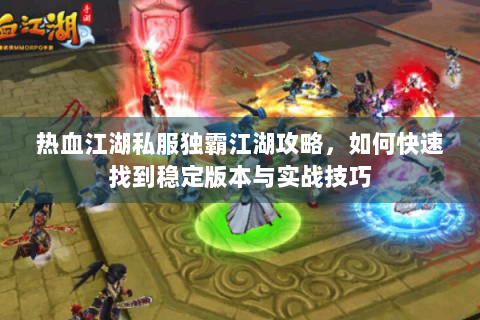 热血江湖私服独霸江湖攻略，如何快速找到稳定版本与实战技巧