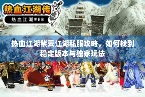 热血江湖紫云江湖私服攻略，如何找到稳定版本与独家玩法