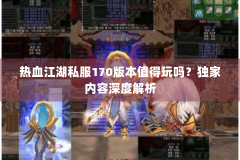 热血江湖私服170版本值得玩吗？独家内容深度解析