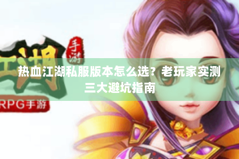 热血江湖私服版本怎么选？老玩家实测三大避坑指南