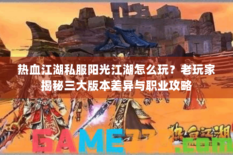 热血江湖私服阳光江湖怎么玩？老玩家揭秘三大版本差异与职业攻略
