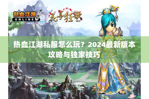 热血江湖私服怎么玩？2024最新版本攻略与独家技巧