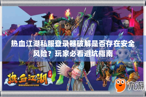 热血江湖私服登录器破解是否存在安全风险？玩家必看避坑指南