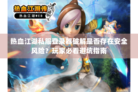 热血江湖私服登录器破解是否存在安全风险？玩家必看避坑指南