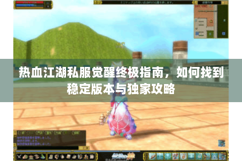 热血江湖私服觉醒终极指南，如何找到稳定版本与独家攻略