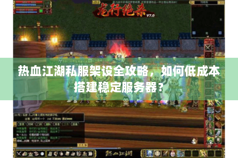 热血江湖私服架设全攻略，如何低成本搭建稳定服务器？