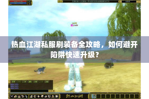热血江湖私服刷装备全攻略，如何避开陷阱快速升级？
