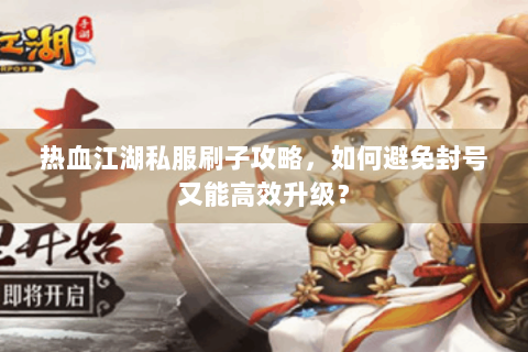 热血江湖私服刷子攻略，如何避免封号又能高效升级？