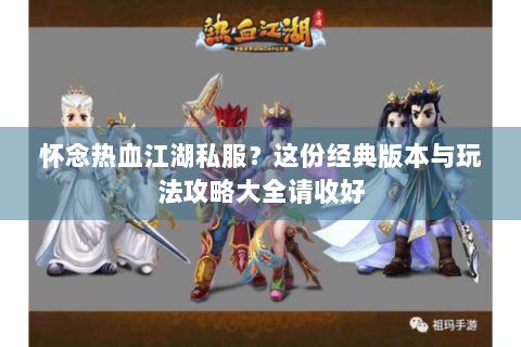 怀念热血江湖私服？这份经典版本与玩法攻略大全请收好