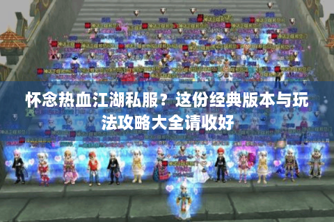 怀念热血江湖私服？这份经典版本与玩法攻略大全请收好