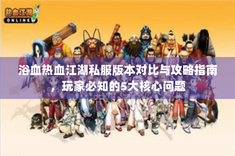 浴血热血江湖私服版本对比与攻略指南，玩家必知的5大核心问题