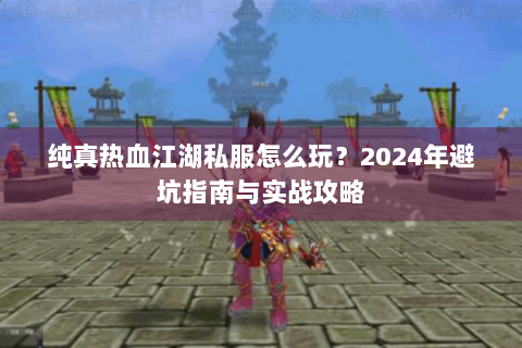 纯真热血江湖私服怎么玩？2024年避坑指南与实战攻略