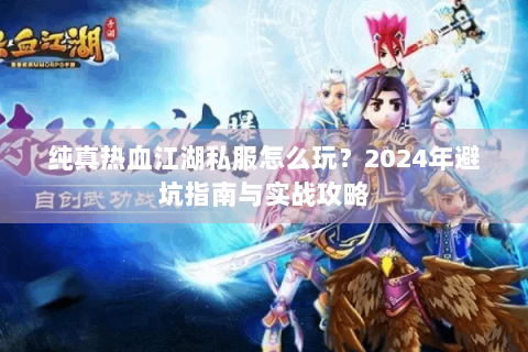 纯真热血江湖私服怎么玩？2024年避坑指南与实战攻略