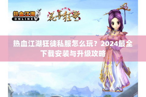 热血江湖狂徒私服怎么玩？2024最全下载安装与升级攻略