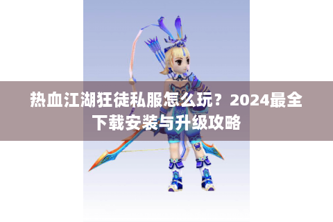 热血江湖狂徒私服怎么玩？2024最全下载安装与升级攻略