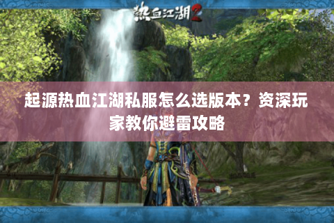起源热血江湖私服怎么选版本？资深玩家教你避雷攻略