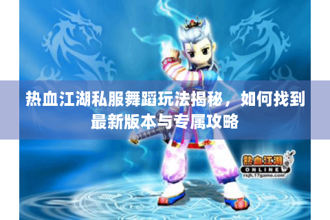 热血江湖私服舞蹈玩法揭秘，如何找到最新版本与专属攻略