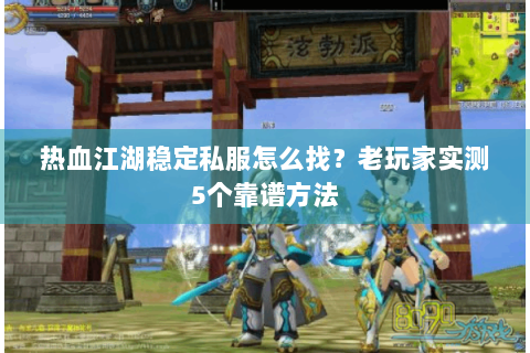 热血江湖稳定私服怎么找？老玩家实测5个靠谱方法
