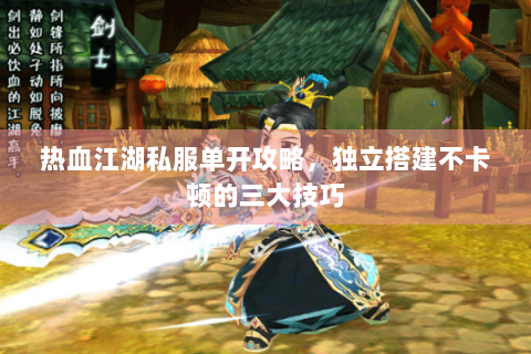 热血江湖私服单开攻略，独立搭建不卡顿的三大技巧