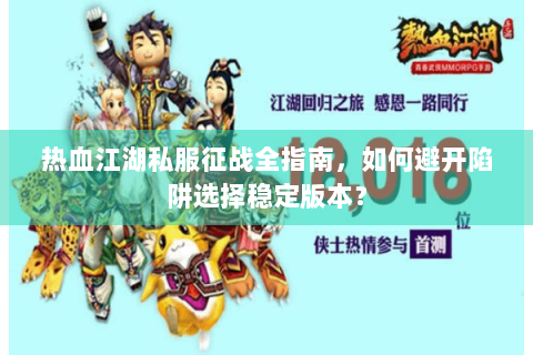 热血江湖私服征战全指南，如何避开陷阱选择稳定版本？