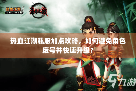 热血江湖私服加点攻略，如何避免角色废号并快速升级？