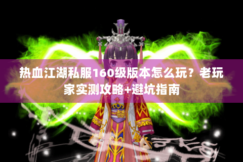热血江湖私服160级版本怎么玩？老玩家实测攻略+避坑指南