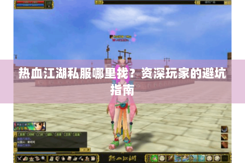 热血江湖私服哪里找？资深玩家的避坑指南