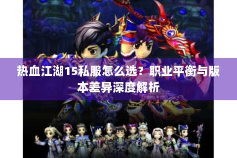 热血江湖15私服怎么选？职业平衡与版本差异深度解析