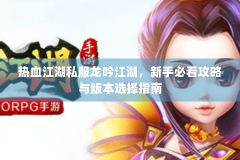 热血江湖私服龙吟江湖，新手必看攻略与版本选择指南