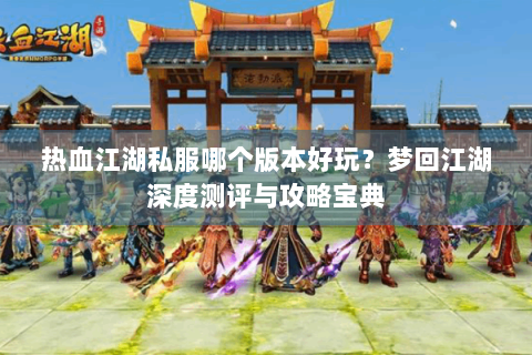 热血江湖私服哪个版本好玩？梦回江湖深度测评与攻略宝典