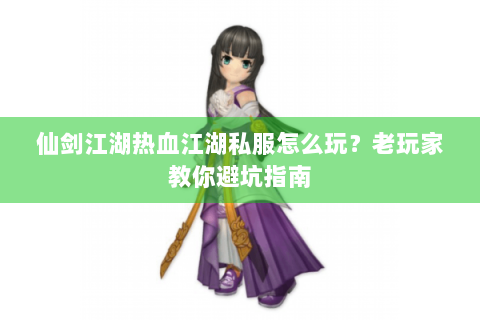 仙剑江湖热血江湖私服怎么玩？老玩家教你避坑指南