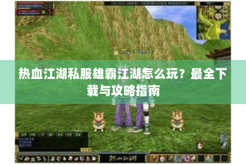 热血江湖私服雄霸江湖怎么玩？最全下载与攻略指南