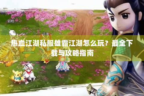 热血江湖私服雄霸江湖怎么玩？最全下载与攻略指南