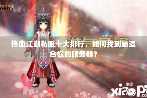 热血江湖私服十大排行，如何找到最适合你的服务器？