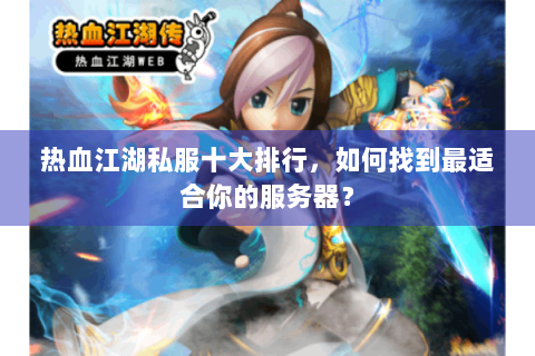 热血江湖私服十大排行，如何找到最适合你的服务器？