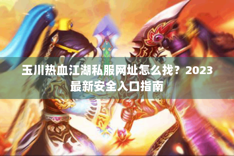 玉川热血江湖私服网址怎么找？2023最新安全入口指南