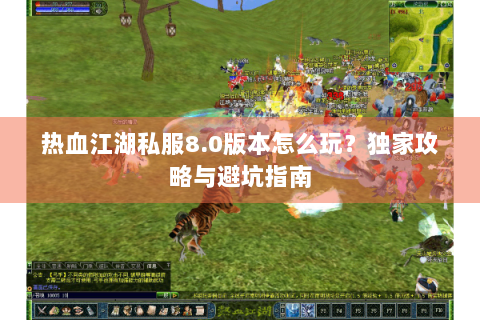 热血江湖私服8.0版本怎么玩？独家攻略与避坑指南